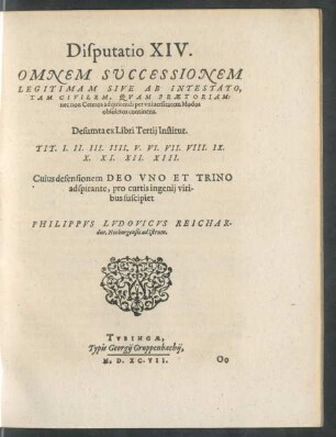 Disputatio XIV. Omnem Successionem Legitimam Sive Ab Intestato, Tam Civilem, Quam Praetoriam ... continens. Desumta ex Libri Tertii Institut. Tit. I. II. III. IIII. V. VI. VII. VIII. IX. X. XI. XII. XIII.