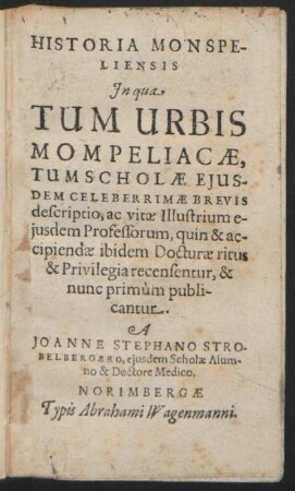 Historia Monspeliensis : In qua Tum Urbis Mompeliacae, Tum Scholae Eiusdem Celeberrimae Brevis descriptio, ac vitae Illustrium eiusdem Professorum, quin & accipiendae ibidem Docturae ritus & Privilegia recensentur, & nunc primum publicantur