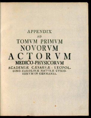 Appendix Ad Tomum Primum Novorum Actorum Medico-Physicorum Academiae Caesareae Leopoldino-Carolinae Naturae Curiosorum in Germania.