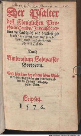 Der Psalter deß Königlichen Propheten Dauids, Jn deutsche reymen verstendiglich vnd deutlich gebracht, mit vorgehender anzeigung der reymen weise, auch eines jeden Psalmes Jnhalt : Durch Ambrosium Lobwasser Doctorem. Vnd hierüber bey einem jeden Psalmen, seine zugehörige vier stimmen, vnd laut der Psalmen, andechtige schöne Gebet