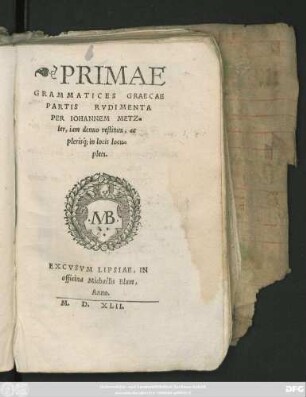 PRIMAE || GRAMMATICES GRAECAE || PARTIS RVDIMENTA || PER IOHANNEM METZ=||ler, iam denuo restituta, ac || plerisq́; in locis locu=||pleta.||