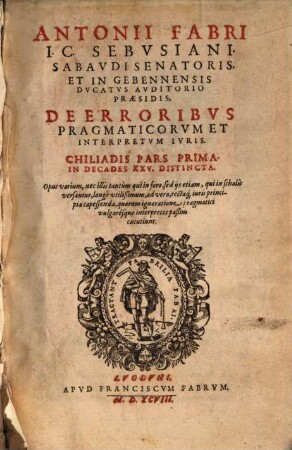 Antonii Fabri IC. Sebvsiani, Sabavdi Senatoris, Et In Gebennensis Dvcatvs Avditorio Praesidis, De Erroribvs Pragmaticorvm Et Interpretvm Ivris, Chiliadis Pars... : Opus varium, nec illis tantùm qui in foro, sed ijs etiam, qui in scholis versantur, longè vtilissimum, ad vera, rectáq[ue] iuris principia capessenda ..., 1 : In Decades XXV. Distincta