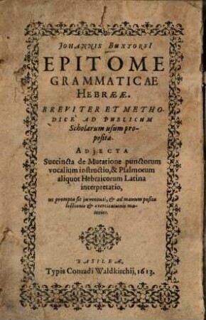 Johannis Buxtorfi Epitome Grammaticae Hebraeae : Breviter Et Methodice Ad Publicum Scholarum usum proposita. Adjecta Succincta de Mutatione punctorum vocalium instructio, & Psalmorum aliquot Hebraicorum Latina interpretatio, ut prompta sit juventuti, & ad manum posita lectionis & exercitationis materies