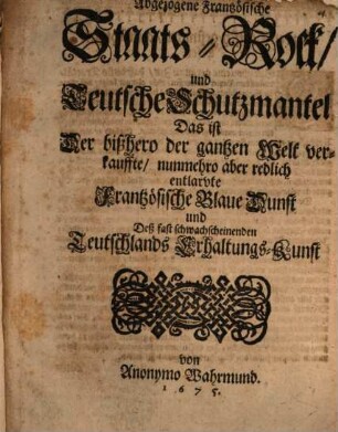 Der Abgezogene Frantzösische StaatsRock und Teutsche Schutzmantel. Das ist Der bißhero der gantzen Welt verkauffte nunmehro aber redlich entlarvte Frantzösische Blaue Dunst und Deß fast schwachscheinenden Teutschlands ErhaltungsKunst