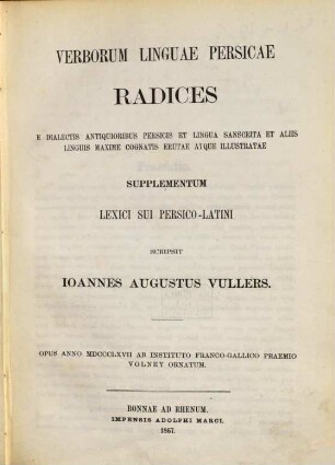 Ioannis Augusti Vullers Lexicon Persico-Latinum etymologicum : cum linguis maxime cognatis Sanscrita et Zendica et Pehlevica comparatum, e lexicis persice scriptis Borhâni Qâtiu, Haft Qulzum et Bahâri agam et persico-turcico Farhangi-Shuûrî confectum, adhibitis etiam Castelli, Meninski, Richardson et aliorum operibus et auctoritate scriptorum Persicorum adauctum, [3]. Supplementum Lexici Persico-Latini continens verborum linguae persicae radices