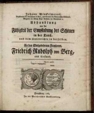 Johann Winckelmanns, Präsidentens der Alterthümer in Rom, und Scrittore der Vaticanischen Bibliothek... Abhandlung von der Fähigkeit der Empfindung des Schönen in der Kunst, und dem Unterrichte in derselben. An den Edelgebohrnen Freyherrn, Friedrich Rudolph von Berg, aus Liefland