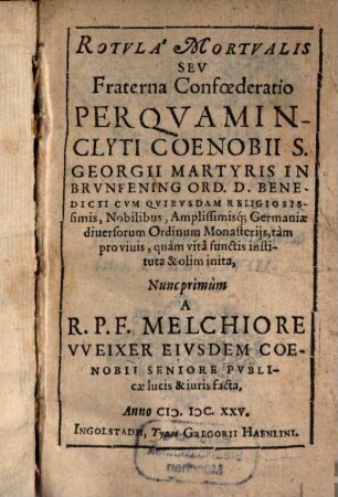 Rotvla Mortvalis Sev Fraterna Confœderatio : Per Qvam Inclyti Coenobii S. Georgii Martyris In Brvnfening Ord. D. Benedicti cvm Qvibvsdam Religiosissimis, Nobilibus, Amplissimisq[ue]; Germaniæ diuersorum Ordinum Monasterijs, tàm pro viuis, quàm vitae functis instituta & olim inita
