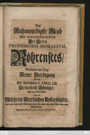 Das Ruhmwürdigste Grab Jhrer Magnificence Des Herrn Professoris Moralivm Röhrensees, Verehrten am Tage seiner Beerdigung Zweene Der Vornehmen Familie Verbundenste Schwäger, Mit den Gedancken Von der Gelehrten Sterblichen Unsterbligkeit