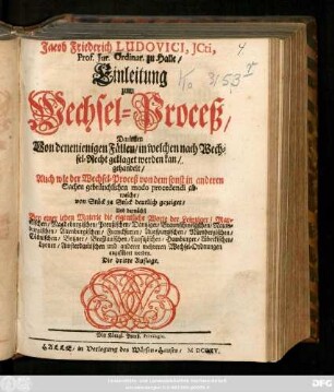 Jacob Friedrich Ludovici, Icti, Prof. Jur. Ordinar. zu Halle, Einleitung zum Wechsel-Proceß : Darinnen Von denenienigen Fällen, in welchen nach Wechsel-Recht geklaget werden kan, gehandelt, Auch wie der Wechsel-Proceß von dem sonst in anderen Sachen gebräuchlichen modo procendendi abweiche, von Stück zu Stück deutlich gezeiget ...