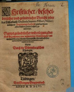 Christlicher bescheidenlicher und gründtlicher Bericht uber das Lästerbuch Doctoris Ioannis Pistorii Nidani: welches er Anatomiam Lutheri (von den dreien ersten Geistern Doctor Luthers) genennet hat : Sampt gründtlicher widerlegung der fünff Argumenten ... mit welchen Pistorius die reine Evangelische Lehr umbzustossen ... vergeblich sich understanden