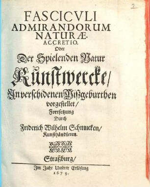 Fascicvlvs Admirandorum Naturae. Oder Der Spielenden Natur Kunstwercke, Jn verschidenen Mißgeburthen vorgestellet, [2]. Fasciculi admirandorum naturae accretio