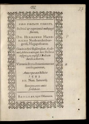 VIRO VIRTUTE VIRENTI,|| Doctrinâ et experientiâ multijugâ || florenti,|| DN. HERMANNO MUND=||RICHO Neobrandenbur=||gensi, Megapolitano;|| Cùm in inclytâ Basileensium Acade=||miâ, debita in utroque Iure Docturae || insignia ... || consequeretur,|| Anno ... || 1593.|| III. Non. Ianuarij;|| Bene precantes amici || scribebant.||