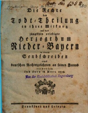 Die Rechte der Todt-Theilung in ihrer Wirkung auf das jüngsthin erledigte Herzogthum Nieder-Bayern in einem Sendschreiben eines deutschen Rechtsgelehrten an seinen Freund entworfen sub dato 16 Mart. 1778.