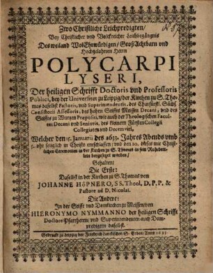 Zwo Christliche Leichpredigten, Bey Christlicher und Volckreicher Leichbegängnis Des ... Herrn Polycarpi Lyseri, Der heiligen Schrifft Doctoris und Professoris Publici, bey der Universitet zu Leipzig ... Welcher den 15. Januarii des 1633. Jahres ... entschlaffen ...
