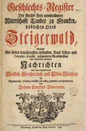 Geschlechts-Register Der Reichs-Frey unmittelbaren Ritterschafft Landes zu Francken, Löblichen Orts Steigerwald : Welches aus denen bewährtesten Urkunden, Kauf- Lehen- und Heyraths-Briefen gesammleten Grabschrifften und eingeholten genauen Nachrichten von innen beschriebenen Gräflich-Freyherrlich- und Edlen Häusern