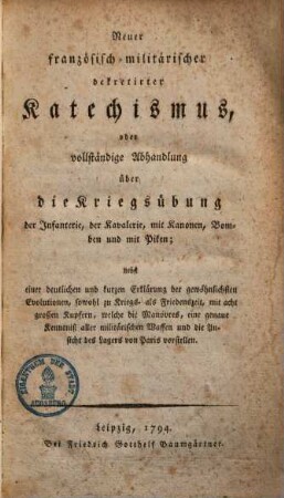 Neuer französisch-militärischer dekretirter Katechismus, oder vollständige Abhandlung über die Kriegsübung der Infanterie, der Kavalerie, mit Kanonen, Bomben und mit Piken : nebst einer deutlichen und kurzen Erklärung der gewöhnlichsten Evolutionen, sowohl zu Kriegs- als Friedenszeit ...