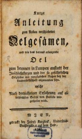 Kurze Anleitung zum Anbau verschiedener Oelgesämen : und wie das daraus erlangende Oel zum brennen in Lampen anstatt der Inschlichtkerzen und der so gefährlichen Holzspäne mit vorzüglichem Nutzen bey der Landwürthschaft anzuwenden seye