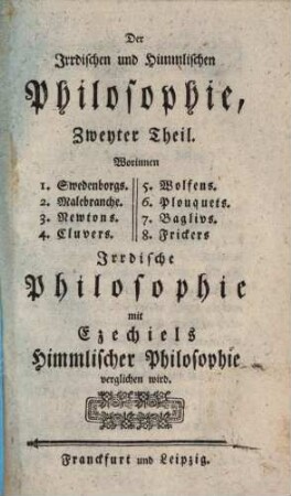 Swedenborgs und anderer Irrdische und Himmlische Philosophie : zur Prüfung des Besten ans Licht gestellt, Zweyter Theil. Der Jrrdischen und Himmlischen Philosophie Zweyter Theil, Worinnen 1. Swedenborgs, 2. Malebranche, 3. Newtons ... Jrrdische Philosophie mit Ezechiels Himmlischer Philosophie verglichen wird