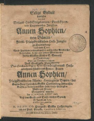 Selige Gedult : bewiesen von der ... Jungfrau Annen Sophien/ von Bünau/ Fürstl. PfaltzGräfflichen Hoff-Jungfer zu Quedlinburg/ Und bey Dero ... Leichbegängniß ... In der Stiffts-Kirchen S. Servatij zu Quedlinburg/ Allwo Ihr verblichener Leichnam Auff ... Verordnung Der ... Annen Sophien/ PfaltzGräffin bey Rhein ... Beygesetzt wurde Am 31. Ianuar. Anno 1667. Auß dem Geist- und Trost-reichen Spruch S Jacobi am I. 12. Erkläret und gepriesen