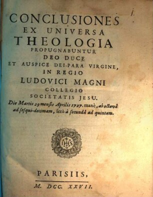 Conclusiones ex universa theologia propugnabuntur ... in regio Ludovici Magni collegio Societatis Iesu die martis 29 mensis Aprilis 1727 mane ...