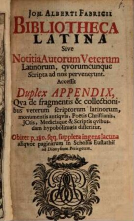 Joh. Alberti Fabricii Bibliotheca Latina Sive Notitia Autorum Veterum Latinorum, quorumcunque Scripta ad nos pervenerunt : Accessit Duplex Appendix, Qua de fragmentis & collectionibus veterum scriptorum latinorum, monumentis antiquis, Poetis Christianis, ICtis, Medicisque & Scriptis quibusdam hypobolimaeis disseritur ; Obiter p. 180 sqq. suppleta ingens lacuna aliquot paginarum in Scholiis Eustathii ad Dionysium Periegetem