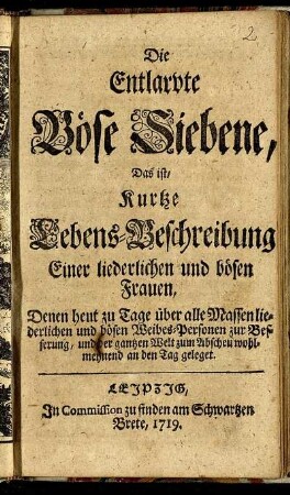 Die Entlarvte Böse Siebene, Das ist, Kurtze Lebens-Beschreibung Einer liederlichen und bösen Frauen : Denen heut zu Tage über alle Massen liederlichen und bösen Weibes-Personen zur Besserung, und der gantzen Welt zum Abscheu wohlmeynend an den Tag geleget