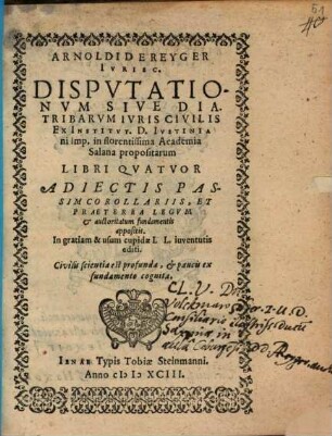 Arnoldi de Reyger disputationum sive diatribarum iuris civilis ex institut. D. Iustiniani imp. in ... acad. Salana propositarum libri quatuor