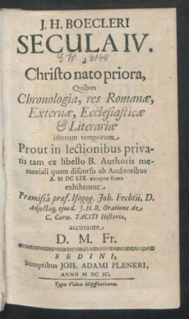 J. H. Boecleri Secula IV. a Christo nato priora : Quibus Chronologia, res Romanae, Externae, Ecclesiasticae & Literariae istorum temporum Prout in lectionibus privatis tam ex libello B. Authoris memoriali quam discursu ab Auditoribus A. MDCLIX. exceptae fuere exhibentur
