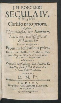 J. H. Boecleri Secula IV. a Christo nato priora : Quibus Chronologia, res Romanae, Externae, Ecclesiasticae & Literariae istorum temporum Prout in lectionibus privatis tam ex libello B. Authoris memoriali quam discursu ab Auditoribus A. MDCLIX. exceptae fuere exhibentur