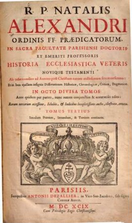 R. P. Natalis Alexandri ... Historia Ecclesiastica Veteris Novique Testamenti ... : Ab orbe condito ad Annum post Christum natum millesimum sexcentesimum: Et in loca ejusdem insignia Dissertationes Historicae, Chronologicae, Criticae, Dogmatice In Octo Divisa Partes ; Ante quidem per partes, nunc autem conjunctim & accuratiùs edita: Rerum novarum accessione, Scholiis, & Indicibus locupletissimis aucta, illustrata, ornata, 3. Saeculum Primum, Secundum, & Tertium continens