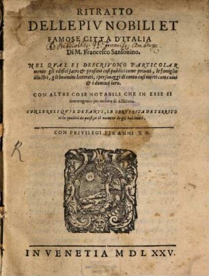 Ritratto Delle Piv Nobili Et Famose Città D'Italia Di M. Francesco Sansouino : Nel Qval Si Descrivono Particolarmente gli edifici sacri & profani così publici come priuati, le famiglie illustri, gli huomini letterati, i personaggi di conto così morti come uiui & i dominij loro : Con Altre Cose Notabili Che In Esse Si contengono per ordine di Alfabeto : Con Le Reliqvie De' Santi, Le Fertilità De Territori la qualità de paesi, et il numero de gli habitanti