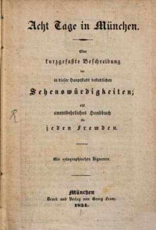 Acht Tage in München : eine kurzgefaßte Beschreibung der in dieser Hauptstadt befindlichen Sehenswürdigkeiten; als unentbehrliches Handbuch für jeden Fremden