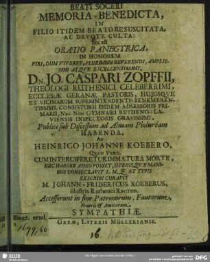 Beati Soceri Memoria Benedicta, In Filio Itidem Beato Resuscitata, Ac Devote Culta: hoc est Oratio Panegyrica, In Honorem ... Jo. Caspari Zopffii, Theologi Ruthenici Celeberrimi, Ecclesiae Geranae Pastoris, Huiusque Et Vicinarum Superintendentis Benemerentissimi, Consistorii Ibidem Adsessoris Primarii, Nec Non Gymnasii Rutheno Laviensis Inspectoris Gravissimi, Publice sub Discessum ad Almam Philuream Habenda, Ab Heinrico Johanne Koebero