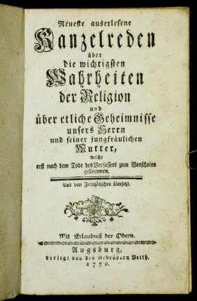 Neueste auserlesene Kanzelreden über die wichtigsten Wahrheiten der Religion und über etliche Geheimnisse unsers Herrn und seiner jungfräulichen Mutter : welche erst nach dem Tode des Verfassers zum Vorscheine gekommen