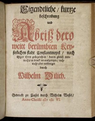 Eigendtliche/ kurtze beschreibung und Abriß dero weitt berümbten Keyserlichen stadt Constantinopel / nach itziger ihrer gelegenheit/ deren gleich vormahls in druck nie ausgangen/ nuhmehr aber verfertiget durch Wilhelm Dilich