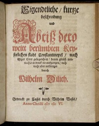 Eigendtliche/ kurtze beschreibung und Abriß dero weitt berümbten Keyserlichen stadt Constantinopel / nach itziger ihrer gelegenheit/ deren gleich vormahls in druck nie ausgangen/ nuhmehr aber verfertiget durch Wilhelm Dilich