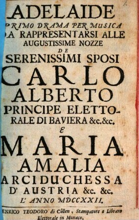 Adelaide : Primo Drama Per Musica Da Rappresentarsi Alle Augustissime Nozze De Serenissimi Sposi Carlo Alberto Principe Elettorale Di Baviera &c. &c. E Maria Amalia Arciduchessa D'Austria &c. &c. L'Anno MDCCXXII.