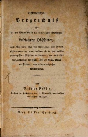 Sistematisches Verzeichniß aller in den Baumschulen der podiebrader Dechantey kultivirten Obstsorten : nebst Beisetzung aller der Sinonimen und Provinzialbenennungen, unter welchen sie in den meisten pomologischen Schriften vorkommen; wie auch einer kurzen Anzeige der Güte, Zeit der Reife, Dauer der Früchte, und andern nützlichen Anmerkungen