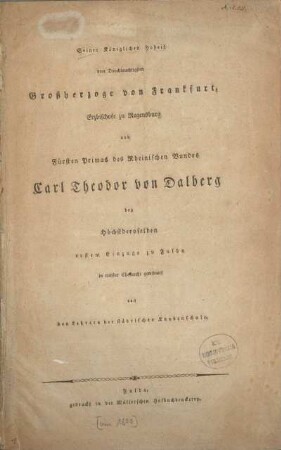 Seiner Königlichen Hoheit dem Durchlauchtigsten Grossherzoge von Frankfurt, Erzbischofe zu Regensburg und Fürsten Primas des Rheinischen Bundes Carl Theodor von Dalberg bey Höchstderoselben erstem Einzuge zu Fulda in tiefster Ehrfurcht gewidmet von den Lehrern der Städtischen Kanbenschule