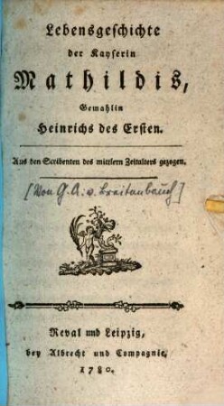 Lebensgeschichte der Kayserin Mathildis, Gemahlin Heinrichs des Ersten : Aus den Scribenten des mittlern Zeitalters gezogen