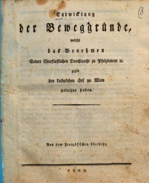 Entwicklung der Beweggründe, welche das Benehmen Seiner Churfürstlichen Durchlaucht zu Pfalzbaiern [et]c. gegen den kaiserlichen Hof zu Wien geleitet haben