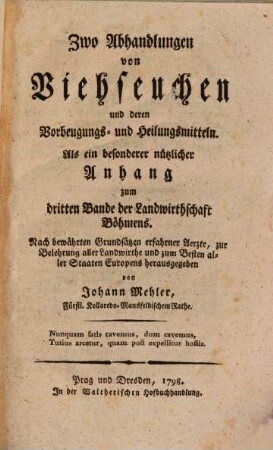 Die Landwirthschaft des Königreichs Böhmen, 3,[8]. Anhang. Von der Rindviehseuche ; Zwo Abhandlungen von Viehseuchen und deren Vorbeugungs- und Heilungsmitteln : Als ein besonderer nützlicher Anhang zum dritten Bande der Landwirthschaft Böhmens. Nach bewährten Grundsätzen erfahrner Aerzte, zur Belehrung aller Landwirthe ...