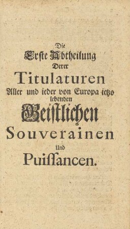 Die Erste Abtheilung Derer Titulaturen. Aller und ieder von Europa ietzo lebenden Geistlichen Souverainen Und Puissancen