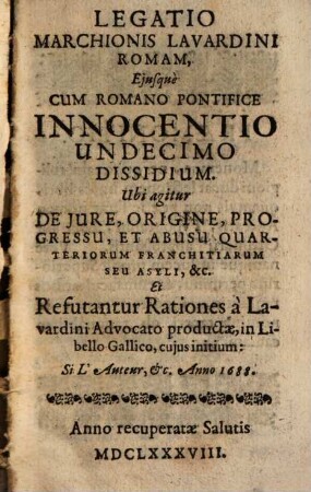 Legatio Marchionis Lavardini Romam, Eiusque Cum Romano Pontifice Innocentio Undecimo Dissidium : Ubi agitur De Iure, Origine, Progressu, Et Abusu Quarteriorum Franchitiarum Seu Asyli, &c. Et Refutantur Rationes a Lavardini Advocato productae, in Libello Gallico, cuius initium: Si L'Auteur, &c. Anno 1688.