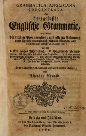 Grammatica Anglicana concentrata oder kurzgefaßte englische Grammatic : worinnen die richtige Pronunciation, und alle zur Erlernung dieser Sprache unumgänglich nöthigen Grundsätze aufs deutlichste und leichteste abgehandelt sind