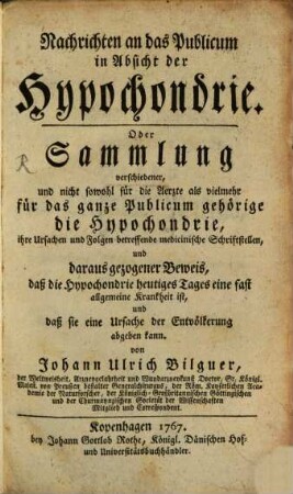 Nachrichten an das Publicum in Absicht der Hypochondrie. Oder Sammlung verschiedener, und nicht sowohl für die Aerzte als vielmehr für das ganze Publicum gehörige die Hypochondrie, ihre Ursachen und Folgen betreffende medicinische Schriftstellen, und daraus gezogener Beweis, daß die Hypochondrie heutiges Tages eine fast allgemeine Krankheit ist, und daß sie eine Ursache der Entvölkerung abgeben kann