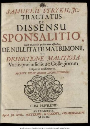 Samuelis Strykii, IC. Tractatus De Dissensu Sponsalitio : Cum materiis quibusdam affinibus, De Nullitate Matrimonii, Et Desertione Malitiosa. Variis praeiudiciis ac Collegiorum Responsis confirmatus ; Accessit Index Rerum Locupletissimus