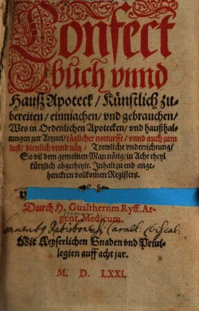 Confectbuch vnnd Hausz Apoteck : Künstlich zubereiten, einmachen vnd gebrauchen, Wes in Ordenlichen Apotecken, vnd haußhaltungen zur Artznei, täglicher notturft, vnnd auch zum lust, dienlich vnnd nütz, Trewliche vnderrichtung ..., in Acht theyl kürtzlich abgetheylt ...