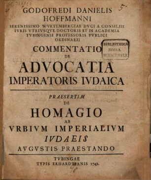 Godofredi Danielis Hoffmanni Serenissimo Wvrtembergiae Dvcia A Consiliis Ivris Vtrivsqve Doctoris Et In Academia Tvbingensi Professoris Pvblici Ordinarii Commentatio De Advocatia Imperatoris Ivdaica Praesertim De Homagio Ab Vrbivm Imperialivm Ivdaeis Avgvstis Praestando