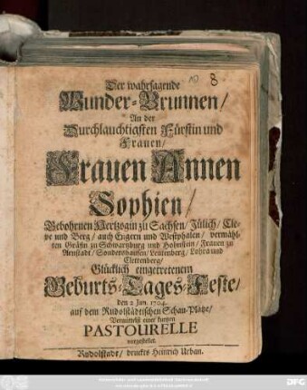Der wahrsagende Wunder-Brunnen : An der Durchlauchtigsten Fürstin und Frauen Annen Sophien, Gebohrnen Hertzogin zu Sachsen, ... Glücklich eingetretenem Geburts-Tages-Feste, den 2. Jan. 1704. auf dem Rudolstädtischen Schau-Platze, Vermittelst einer kurtzen Pastourelle vorgestellet